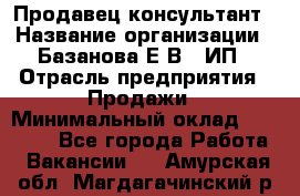 Продавец-консультант › Название организации ­ Базанова Е.В., ИП › Отрасль предприятия ­ Продажи › Минимальный оклад ­ 15 000 - Все города Работа » Вакансии   . Амурская обл.,Магдагачинский р-н